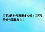 三亞3月份氣溫是多少呢（三亞3月份氣溫是多少）