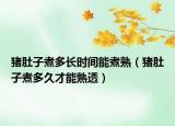 豬肚子煮多長(zhǎng)時(shí)間能煮熟（豬肚子煮多久才能熟透）