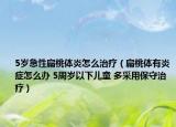 5歲急性扁桃體炎怎么治療（扁桃體有炎癥怎么辦 5周歲以下兒童 多采用保守治療）