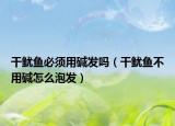 干魷魚必須用堿發(fā)嗎（干魷魚不用堿怎么泡發(fā)）