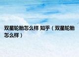 雙星輪胎怎么樣 知乎（雙星輪胎怎么樣）