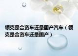 領(lǐng)克是合資車還是國產(chǎn)汽車（領(lǐng)克是合資車還是國產(chǎn)）