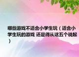 哪些游戲不適合小學生玩（適合小學生玩的游戲 還是得從這五個說起）