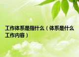 工作體系是指什么（體系是什么工作內(nèi)容）
