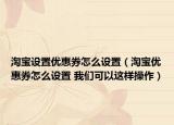淘寶設(shè)置優(yōu)惠券怎么設(shè)置（淘寶優(yōu)惠券怎么設(shè)置 我們可以這樣操作）