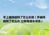 手上被辣椒辣了怎么處理（手被辣椒辣了怎么辦 立即用清水沖洗）