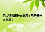 男人強勢是什么意思（強勢是什么意思）