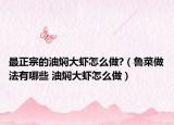 最正宗的油燜大蝦怎么做?（魯菜做法有哪些 油燜大蝦怎么做）