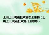 上山上山徹夜狂歡是怎么來的（上山上山,徹夜狂歡是什么意思）