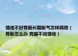 情緒不好胃腸長(zhǎng)期脹氣怎樣調(diào)理（胃脹怎么辦 克服不良情緒）
