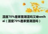 濕度70%是家里潮濕嗎又啥weihai（濕度70%是家里潮濕嗎）