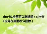 sim卡1應(yīng)用可以刪除嗎（sim卡1應(yīng)用在桌面怎么刪除）