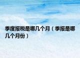 季度報(bào)稅是哪幾個(gè)月（季報(bào)是哪幾個(gè)月份）