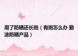 用了防曬還長斑（有斑怎么辦 勤涂防曬產(chǎn)品）
