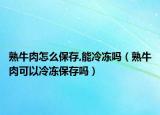 熟牛肉怎么保存,能冷凍嗎（熟牛肉可以冷凍保存嗎）