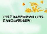 k開頭的火車廁所能吸煙嗎（k開頭的火車衛(wèi)生間能抽煙嗎）