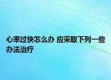 心率過快怎么辦 應(yīng)采取下列一些辦法治療