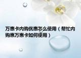 萬惠卡內(nèi)購優(yōu)惠怎么使用（幫忙內(nèi)購惠萬惠卡如何使用）