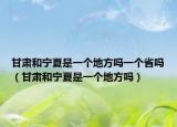 甘肅和寧夏是一個(gè)地方嗎一個(gè)省嗎（甘肅和寧夏是一個(gè)地方嗎）