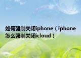 如何強制關閉iphone（iphone怎么強制關閉icloud）