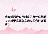 念文殊菩薩心咒對孩子有什么幫助（為孩子念誦念文殊心咒有什么要求）