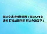 騏達(dá)變速箱頓挫原因（騏達(dá)CVT變速箱 打滑故障問題 解決辦法如下）