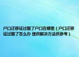 戶口遷移證過期了戶口在哪里（戶口遷移證過期了怎么辦 提供解決方法供參考）
