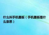 什么叫手機(jī)蓋板（手機(jī)蓋板是什么意思）
