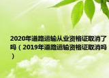 2020年道路運(yùn)輸從業(yè)資格證取消了嗎（2019年道路運(yùn)輸資格證取消嗎）