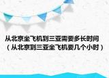 從北京坐飛機(jī)到三亞需要多長(zhǎng)時(shí)間（從北京到三亞坐飛機(jī)要幾個(gè)小時(shí)）