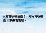 元宵的祝福話語(yǔ)（一句元宵祝福語(yǔ) 大家來(lái)看看吧）