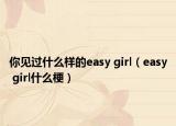 你見過什么樣的easy girl（easy girl什么梗）