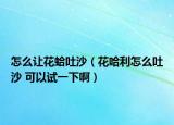 怎么讓花蛤吐沙（花哈利怎么吐沙 可以試一下?。? /></span></a>
                        <h2><a  title=