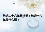 結(jié)婚二十六年是啥婚（結(jié)婚十六年是什么婚）