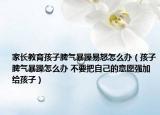 家長(zhǎng)教育孩子脾氣暴躁易怒怎么辦（孩子脾氣暴躁怎么辦 不要把自己的意愿強(qiáng)加給孩子）