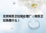 北京阿蘇衛(wèi)垃圾處理廠（阿蘇衛(wèi)垃圾是什么）