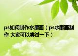 ps如何制作水墨畫（ps水墨畫制作 大家可以嘗試一下）