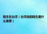 陸生在臺(tái)灣（臺(tái)灣說的陸生是什么意思）
