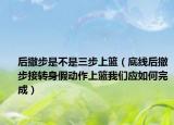后撤步是不是三步上籃（底線后撤步接轉(zhuǎn)身假動作上籃我們應(yīng)如何完成）