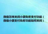 微信怎樣關(guān)閉小額免密支付功能（微信小額支付免密功能如何關(guān)閉）