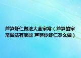 蘆筍蝦仁做法大全家常（蘆筍的家常做法有哪些 蘆筍炒蝦仁怎么做）