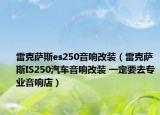 雷克薩斯es250音響改裝（雷克薩斯IS250汽車音響改裝 一定要去專業(yè)音響店）