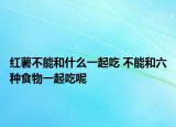 紅薯不能和什么一起吃 不能和六種食物一起吃呢