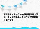 清理手機(jī)垃圾的方法 有這四種正確方法是什么（清理手機(jī)垃圾的方法 有這四種正確方法）