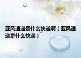 亞風(fēng)速遞是什么快遞啊（亞風(fēng)速遞是什么快遞）