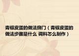 青椒皮蛋的做法竅門（青椒皮蛋的做法步驟是什么 調(diào)料怎么制作）