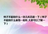 柿子不能和什么一塊兒吃百度一下（柿子不能和什么食物一起吃 大家可以了解一下）