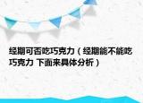 經(jīng)期可否吃巧克力（經(jīng)期能不能吃巧克力 下面來具體分析）