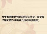 女生如何跟女生聊天的技巧大全（和女孩子聊天技巧 學(xué)會(huì)這幾招不愁沒話題）