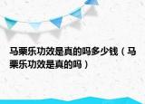 馬栗樂功效是真的嗎多少錢（馬栗樂功效是真的嗎）